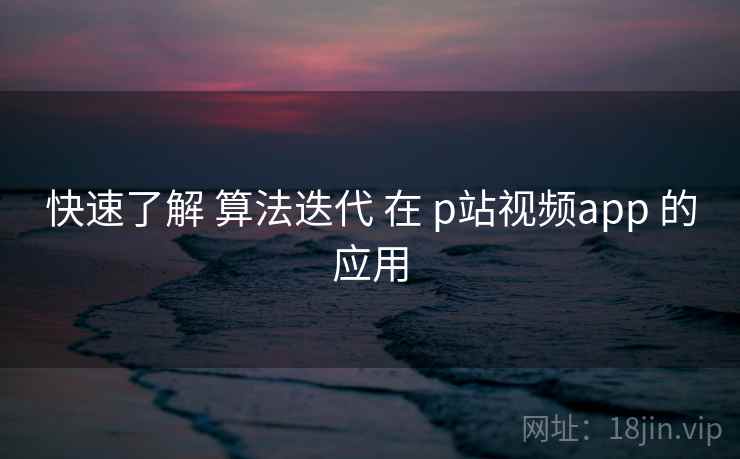 快速了解 算法迭代 在 p站视频app 的应用 快速了解 算法迭代 在 p站视频app 的应用