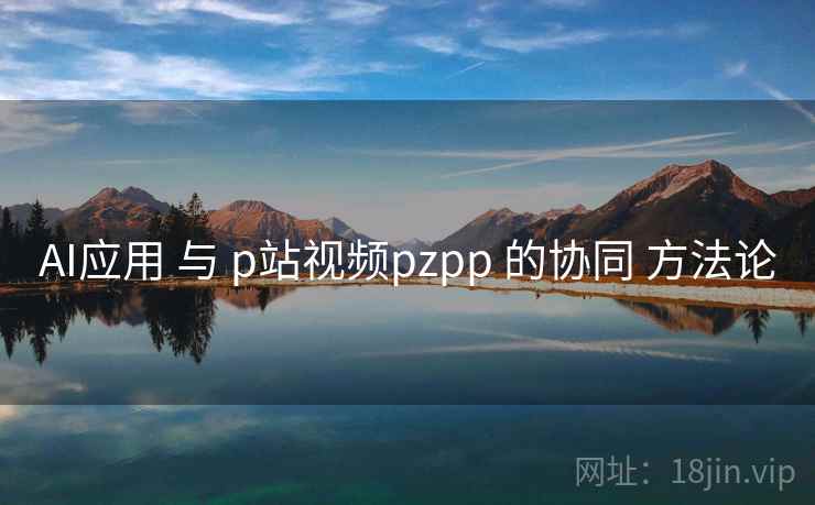 AI应用 与 p站视频pzpp 的协同 方法论 AI应用 与 p站视频pzpp 的协同 方法论