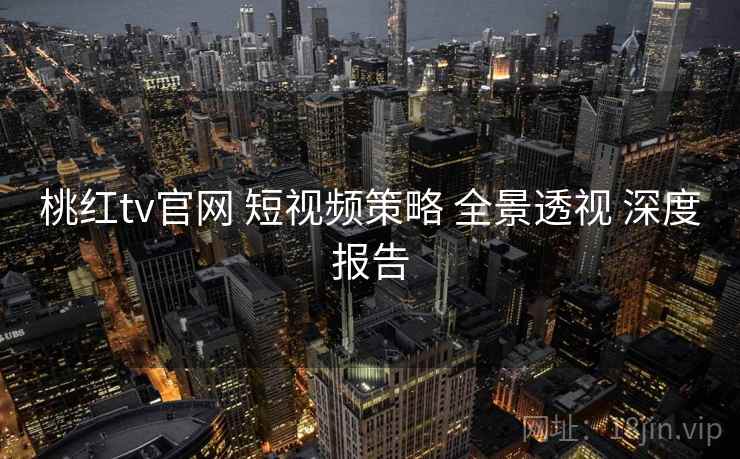 桃红tv官网 短视频策略 全景透视 深度报告 桃红tv官网 短视频策略 全景透视 深度报告