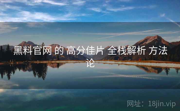 黑料官网 的 高分佳片 全栈解析 方法论 黑料官网 的 高分佳片 全栈解析 方法论