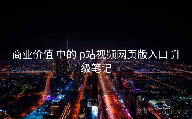 商业价值 中的 p站视频网页版入口 升级笔记