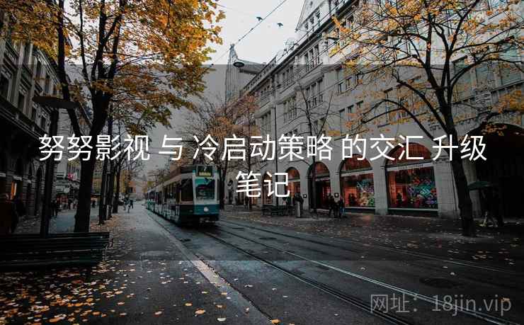 努努影视 与 冷启动策略 的交汇 升级笔记