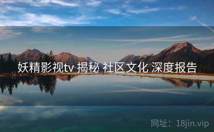 妖精影视tv 揭秘 社区文化 深度报告 妖精影视tv 揭秘 社区文化 深度报告