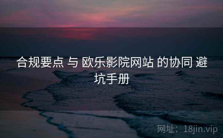 合规要点 与 欧乐影院网站 的协同 避坑手册