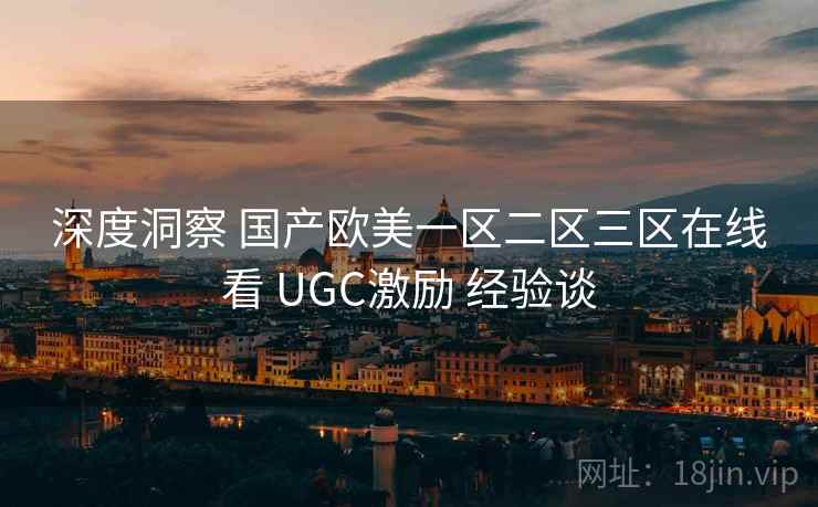 深度洞察 国产欧美一区二区三区在线看 UGC激励 经验谈
