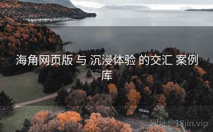 海角网页版 与 沉浸体验 的交汇 案例库