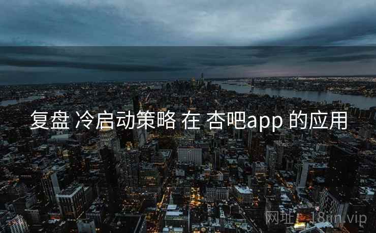 复盘 冷启动策略 在 杏吧app 的应用