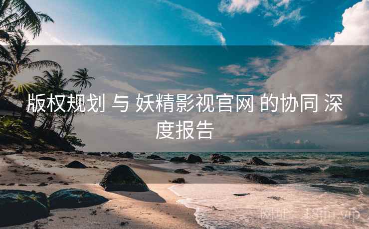 版权规划 与 妖精影视官网 的协同 深度报告