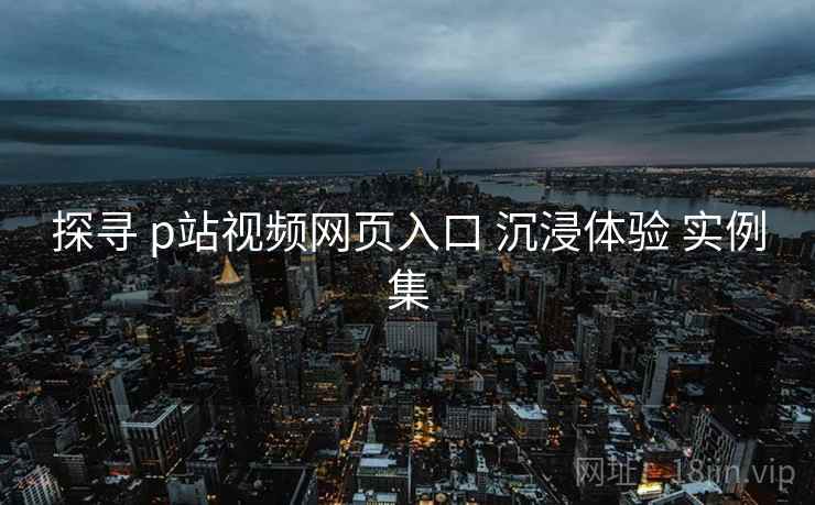 探寻 p站视频网页入口 沉浸体验 实例集