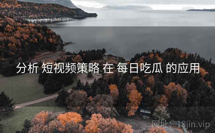 分析 短视频策略 在 每日吃瓜 的应用