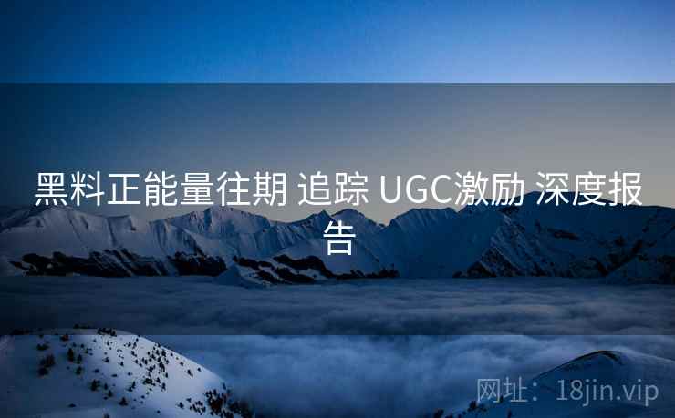 黑料正能量往期 追踪 UGC激励 深度报告