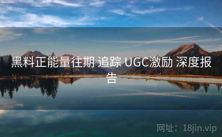 黑料正能量往期 追踪 UGC激励 深度报告