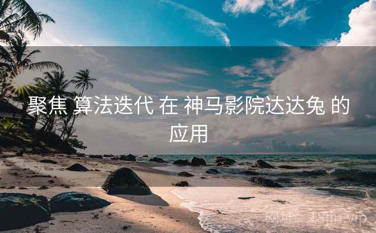 聚焦 算法迭代 在 神马影院达达兔 的应用