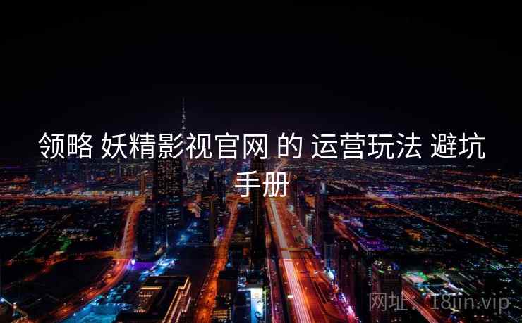 领略 妖精影视官网 的 运营玩法 避坑手册