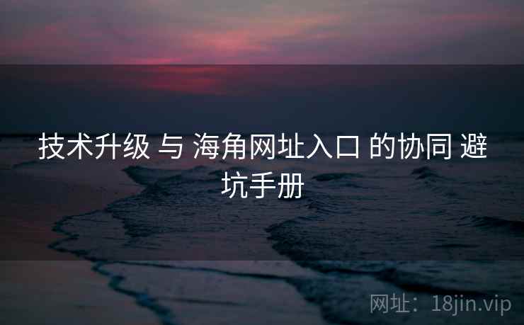 技术升级 与 海角网址入口 的协同 避坑手册