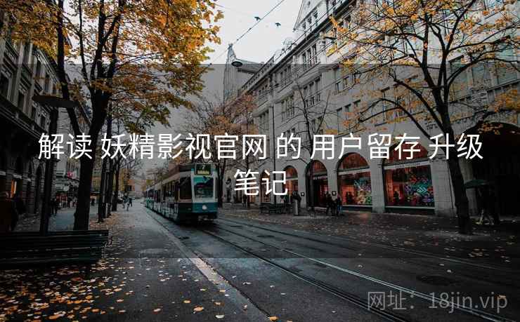 解读 妖精影视官网 的 用户留存 升级笔记
