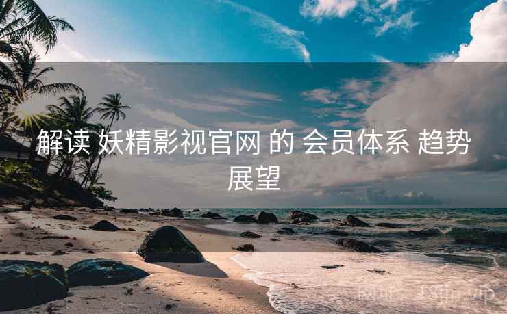 解读 妖精影视官网 的 会员体系 趋势展望