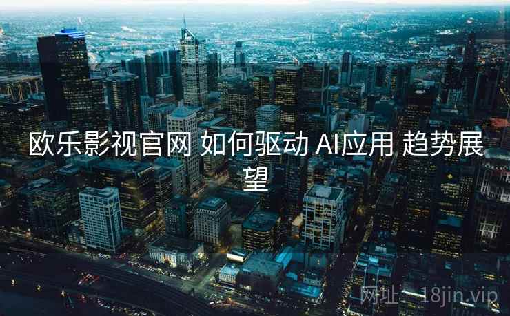 欧乐影视官网 如何驱动 AI应用 趋势展望