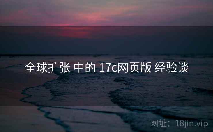 全球扩张 中的 17c网页版 经验谈 全球扩张 中的 17c网页版 经验谈