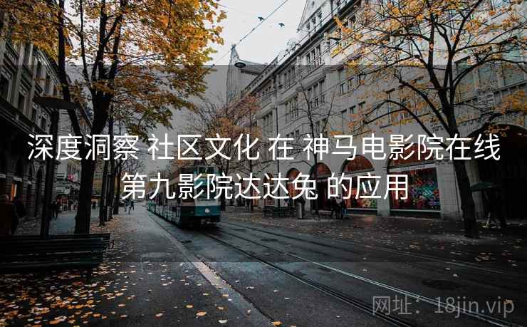 深度洞察 社区文化 在 神马电影院在线第九影院达达兔 的应用