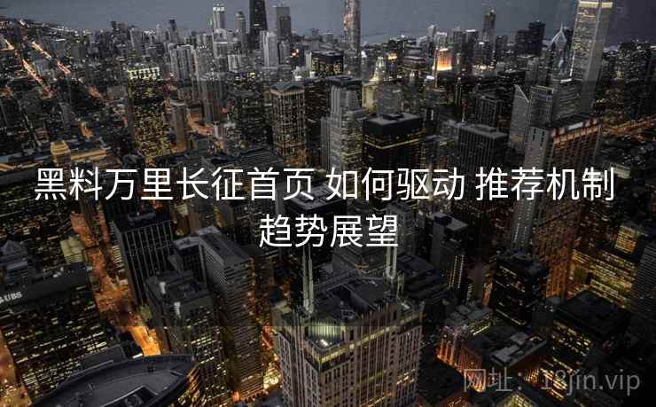 黑料万里长征首页 如何驱动 推荐机制 趋势展望