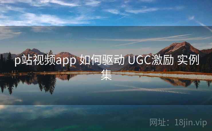 p站视频app 如何驱动 UGC激励 实例集