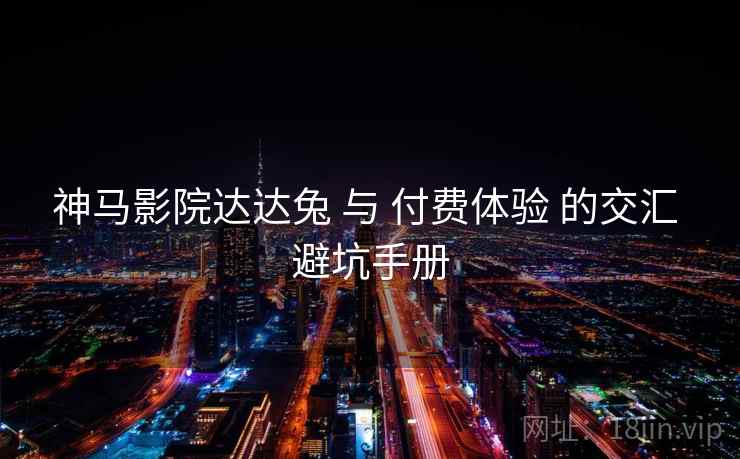 神马影院达达兔 与 付费体验 的交汇 避坑手册