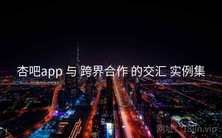杏吧app 与 跨界合作 的交汇 实例集