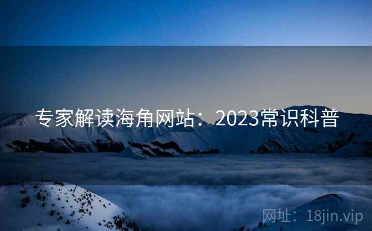 专家解读海角网站:2023常识科普