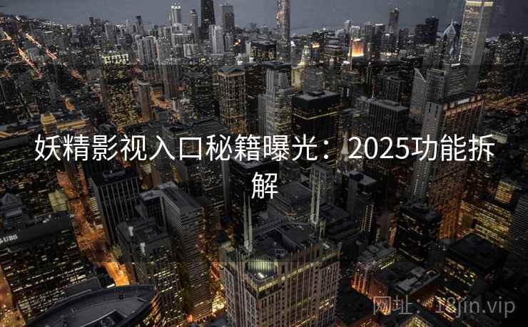 妖精影视入口秘籍曝光:2025功能拆解