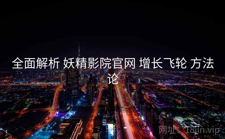 全面解析 妖精影院官网 增长飞轮 方法论